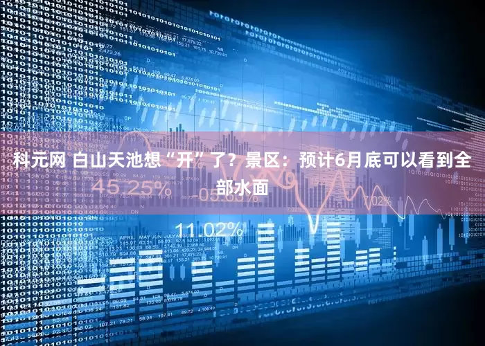 科元网 白山天池想“开”了？景区：预计6月底可以看到全部水面