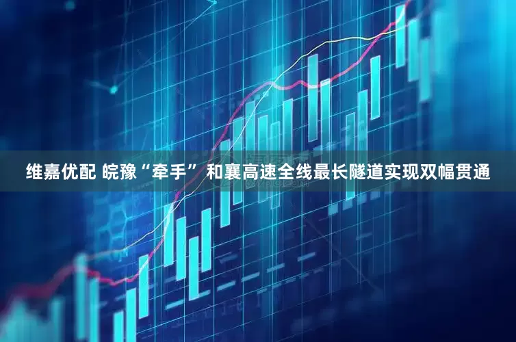 维嘉优配 皖豫“牵手” 和襄高速全线最长隧道实现双幅贯通
