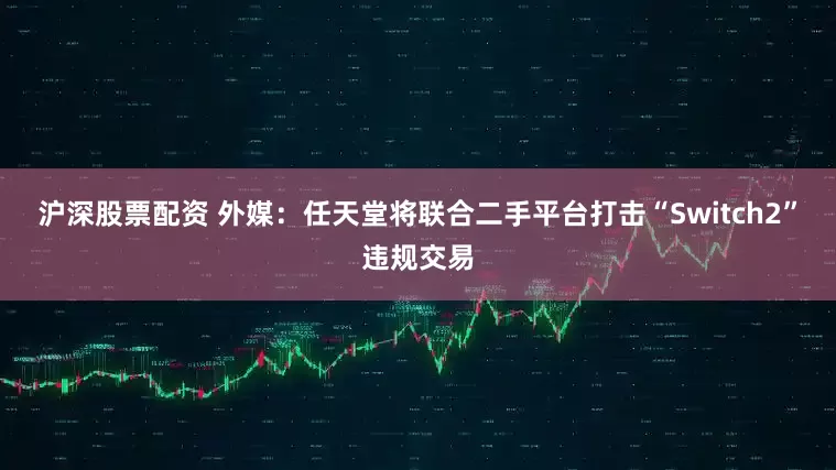 沪深股票配资 外媒：任天堂将联合二手平台打击“Switch2”违规交易