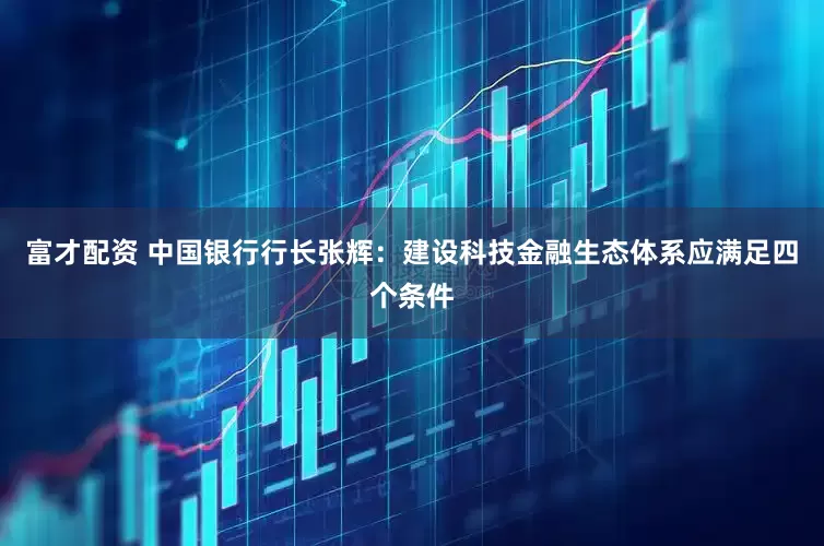 富才配资 中国银行行长张辉：建设科技金融生态体系应满足四个条件