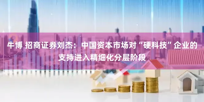 牛博 招商证券刘杰：中国资本市场对“硬科技”企业的支持进入精细化分层阶段