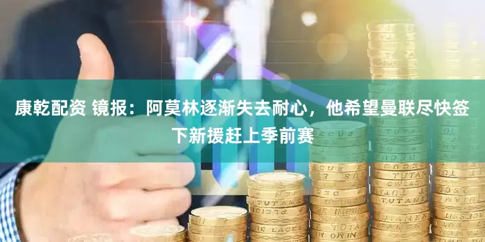 康乾配资 镜报:阿莫林逐渐失去耐心,他希望曼联尽快签下新援赶上季前赛