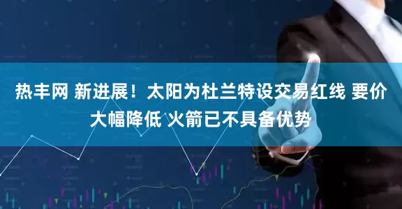 热丰网 新进展！太阳为杜兰特设交易红线 要价大幅降低 火箭已不具备优势