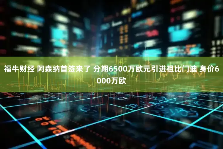 福牛财经 阿森纳首签来了 分期6500万欧元引进祖比门迪 身价6000万欧