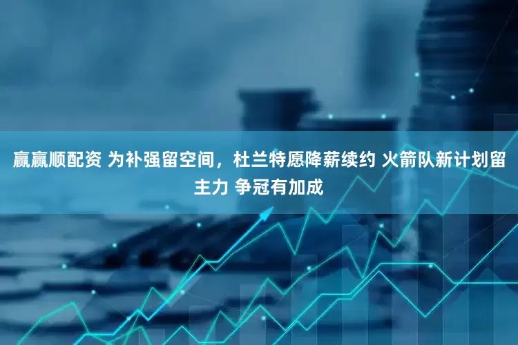 赢赢顺配资 为补强留空间，杜兰特愿降薪续约 火箭队新计划留主力 争冠有加成