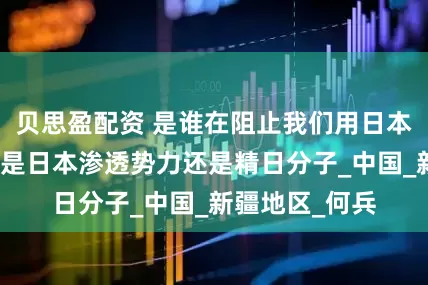 贝思盈配资 是谁在阻止我们用日本鬼子这个词？是日本渗透势力还是精日分子_中国_新疆地区_何兵