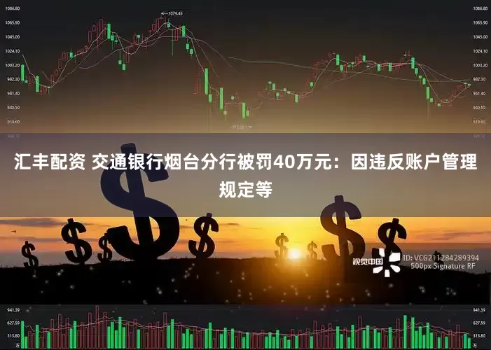 汇丰配资 交通银行烟台分行被罚40万元：因违反账户管理规定等
