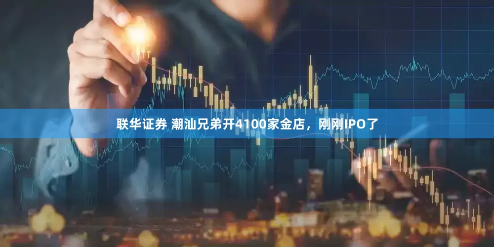联华证券 潮汕兄弟开4100家金店，刚刚IPO了