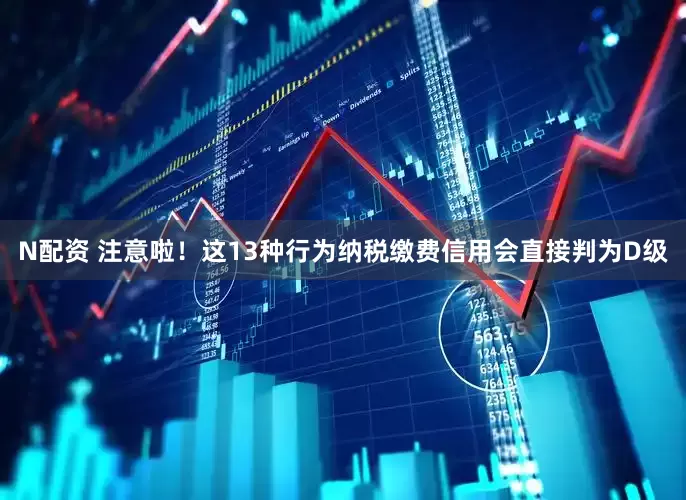N配资 注意啦！这13种行为纳税缴费信用会直接判为D级