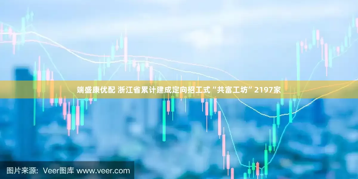 端盛康优配 浙江省累计建成定向招工式“共富工坊”2197家