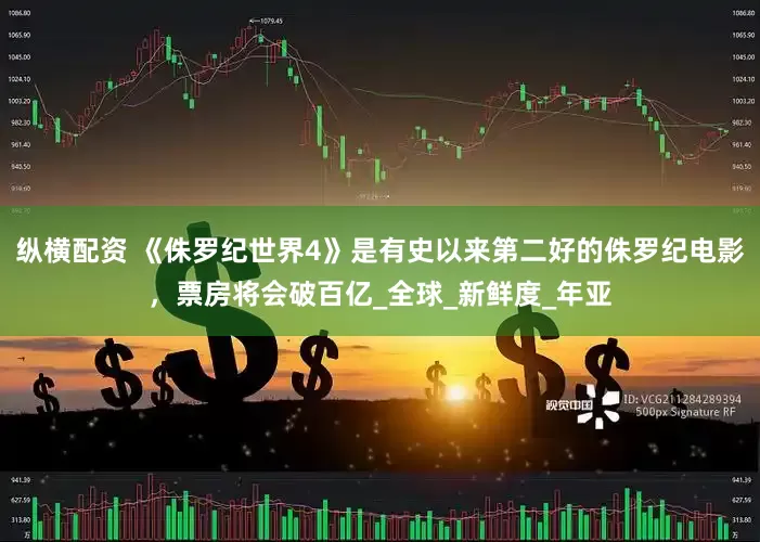 纵横配资 《侏罗纪世界4》是有史以来第二好的侏罗纪电影，票房将会破百亿_全球_新鲜度_年亚
