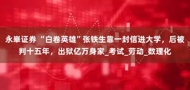 永崋证券 “白卷英雄”张铁生靠一封信进大学，后被判十五年，出狱亿万身家_考试_劳动_数理化