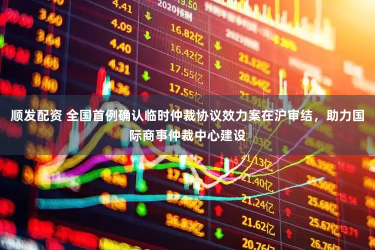 顺发配资 全国首例确认临时仲裁协议效力案在沪审结，助力国际商事仲裁中心建设