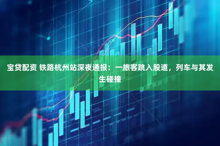 宝贷配资 铁路杭州站深夜通报：一旅客跳入股道，列车与其发生碰撞