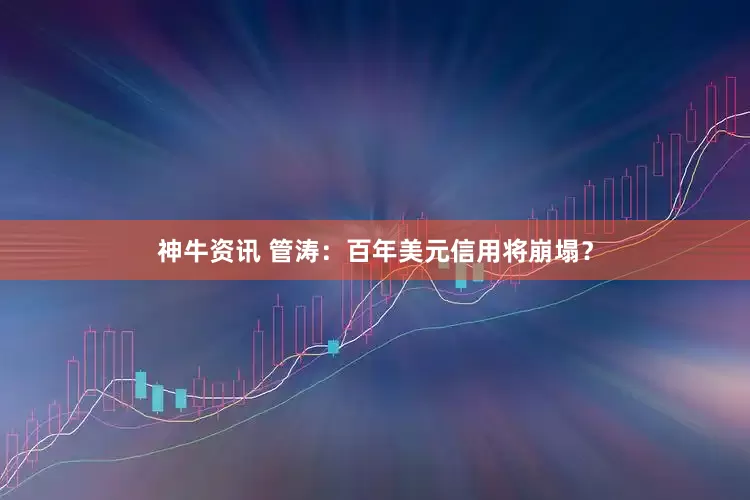 神牛资讯 管涛：百年美元信用将崩塌？