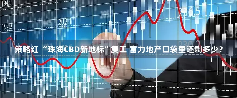 策略红 “珠海CBD新地标”复工 富力地产口袋里还剩多少？