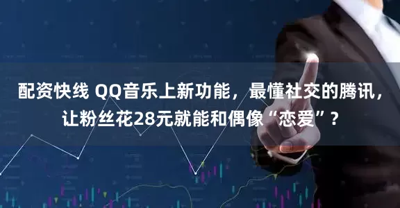 配资快线 QQ音乐上新功能，最懂社交的腾讯，让粉丝花28元就能和偶像“恋爱”？
