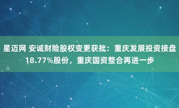 星迈网 安诚财险股权变更获批：重庆发展投资接盘18.77%股份，重庆国资整合再进一步
