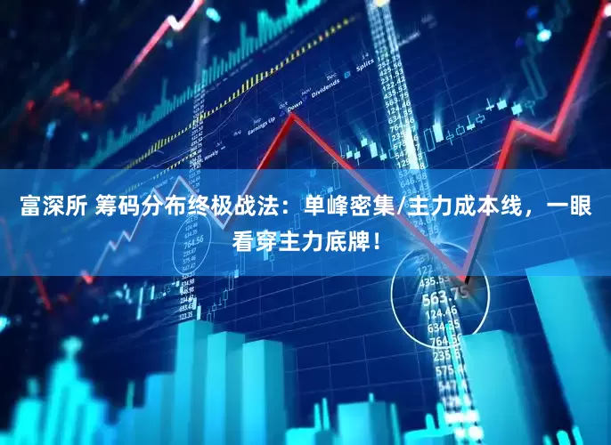 富深所 筹码分布终极战法：单峰密集/主力成本线，一眼看穿主力底牌！