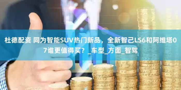 杜德配资 同为智能SUV热门新品，全新智己LS6和阿维塔07谁更值得买？_车型_方面_智驾