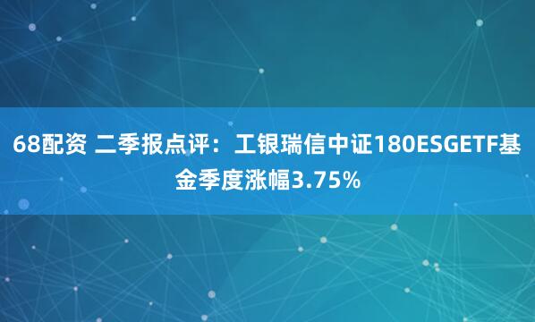 68配资 二季报点评：工银瑞信中证180ESGETF基金季度涨幅3.75%