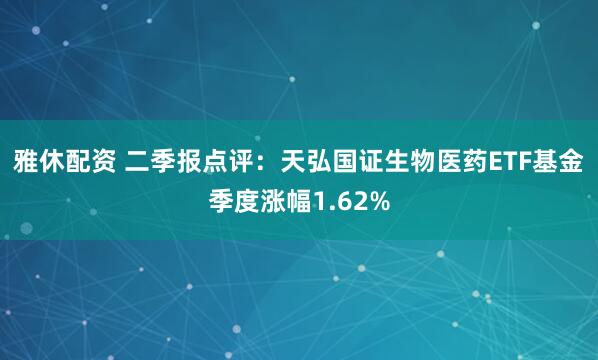 雅休配资 二季报点评：天弘国证生物医药ETF基金季度涨幅1.62%