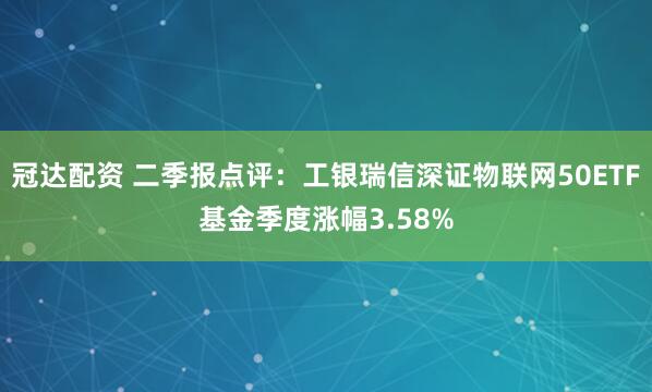 冠达配资 二季报点评：工银瑞信深证物联网50ETF基金季度涨幅3.58%