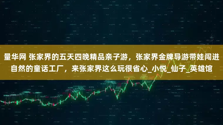 量华网 张家界的五天四晚精品亲子游，张家界金牌导游带娃闯进自然的童话工厂，来张家界这么玩很省心_小悦_仙子_英雄馆