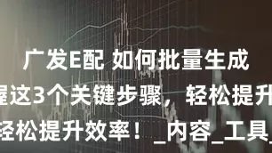 广发E配 如何批量生成文章？掌握这3个关键步骤，轻松提升效率！_内容_工具_功能