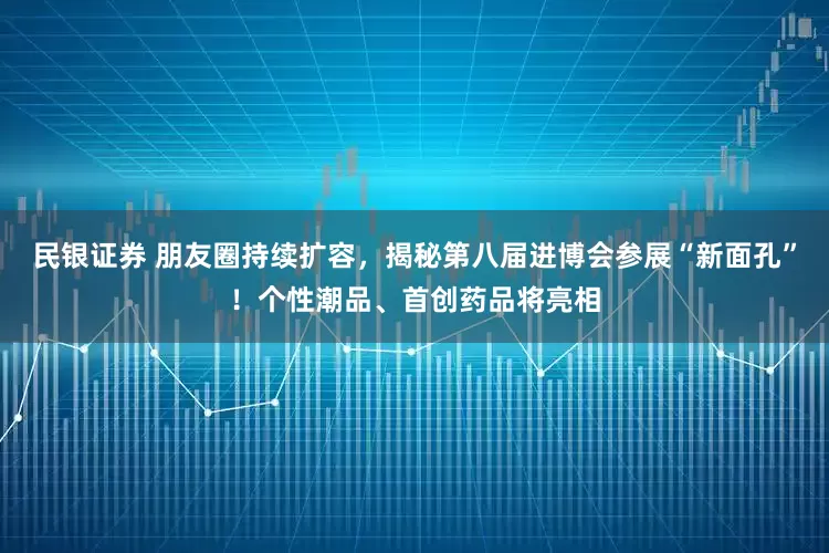 民银证券 朋友圈持续扩容，揭秘第八届进博会参展“新面孔”！个性潮品、首创药品将亮相