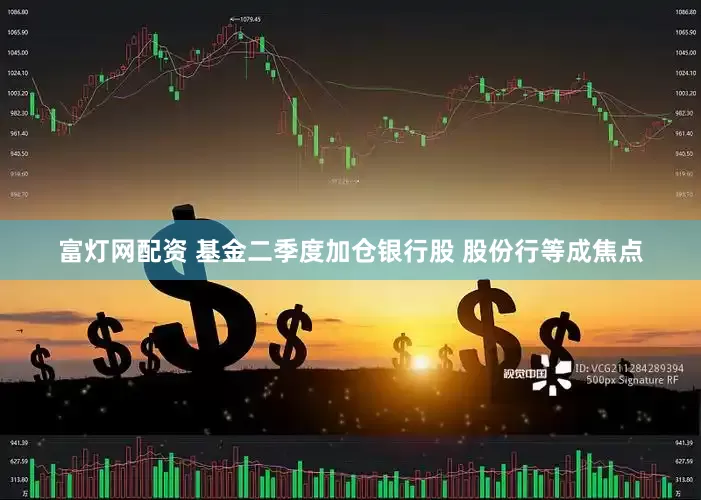 富灯网配资 基金二季度加仓银行股 股份行等成焦点
