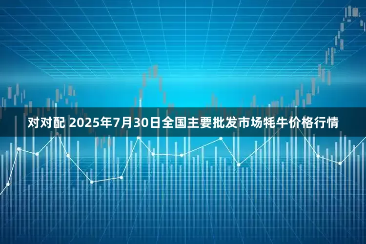 对对配 2025年7月30日全国主要批发市场牦牛价格行情