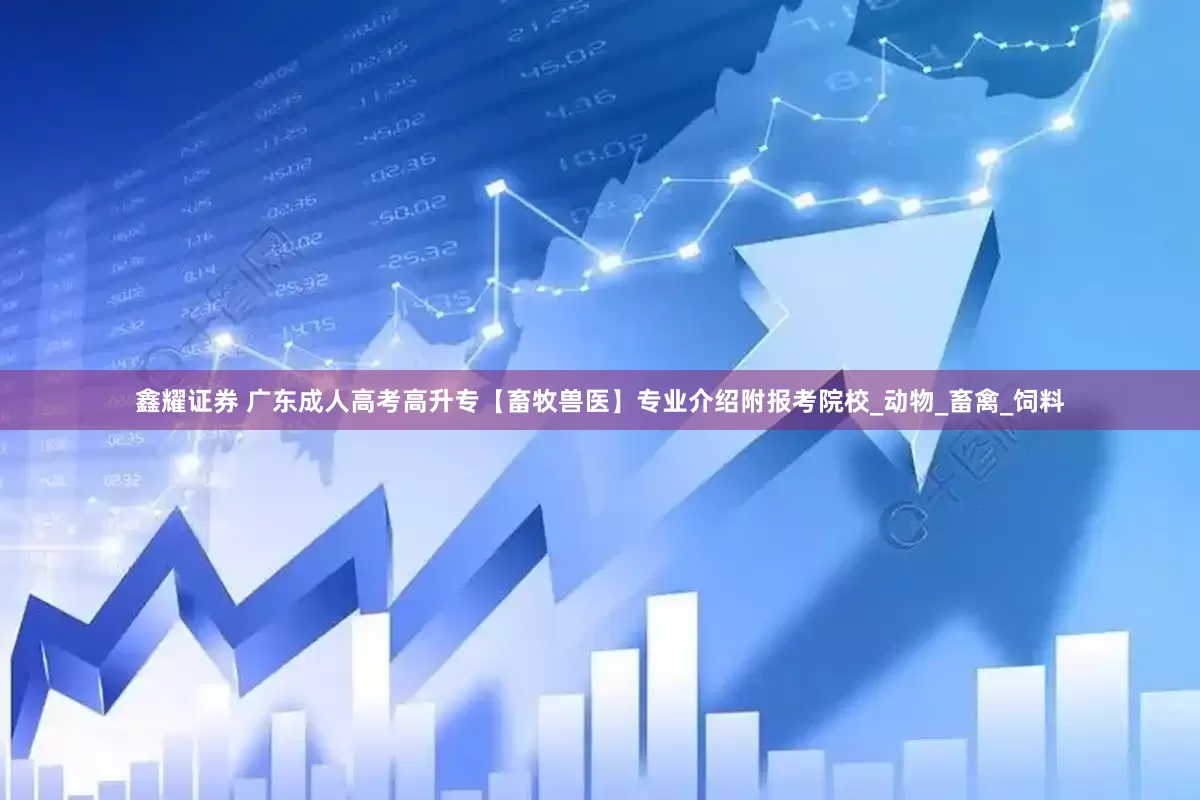 鑫耀证券 广东成人高考高升专【畜牧兽医】专业介绍附报考院校_动物_畜禽_饲料