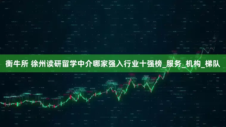 衡牛所 徐州读研留学中介哪家强入行业十强榜_服务_机构_梯队