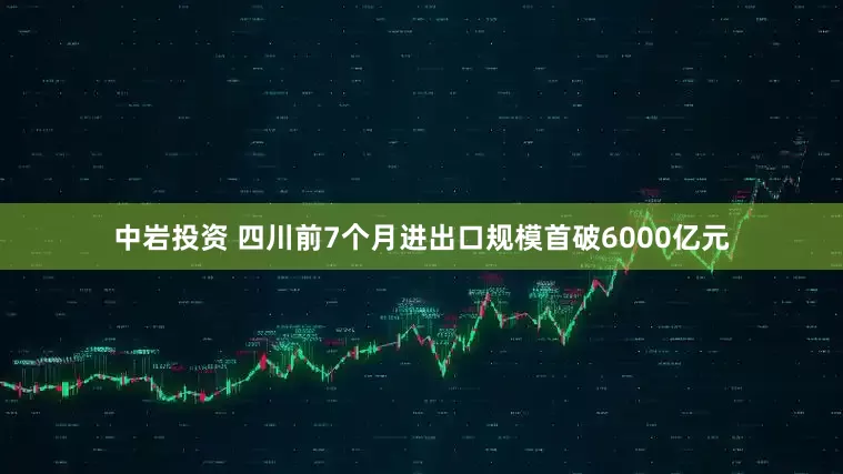 中岩投资 四川前7个月进出口规模首破6000亿元