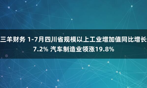三羊财务 1-7月四川省规模以上工业增加值同比增长7.2% 汽车制造业领涨19.8%