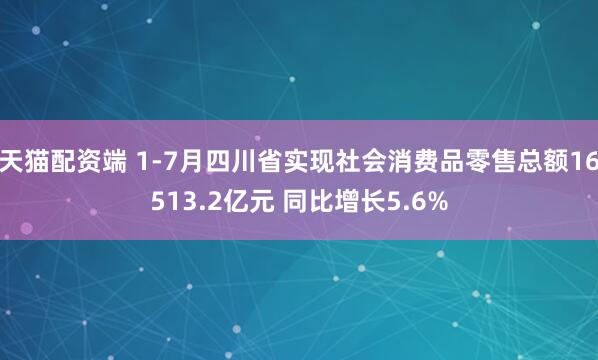 天猫配资端 1-7月四川省实现社会消费品零售总额16513.2亿元 同比增长5.6%