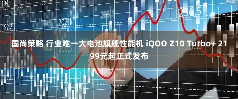 国尚策略 行业唯一大电池旗舰性能机 iQOO Z10 Turbo+ 2199元起正式发布