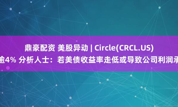 鼎豪配资 美股异动 | Circle(CRCL.US)跌逾4% 分析人士：若美债收益率走低或导致公司利润承压
