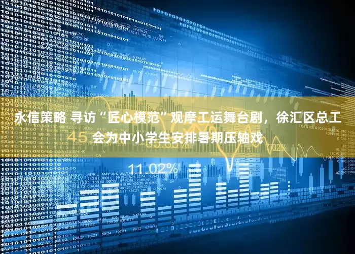 永信策略 寻访“匠心模范”观摩工运舞台剧，徐汇区总工会为中小学生安排暑期压轴戏
