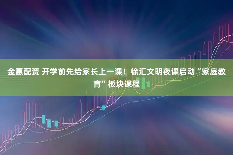 金惠配资 开学前先给家长上一课！徐汇文明夜课启动“家庭教育”板块课程