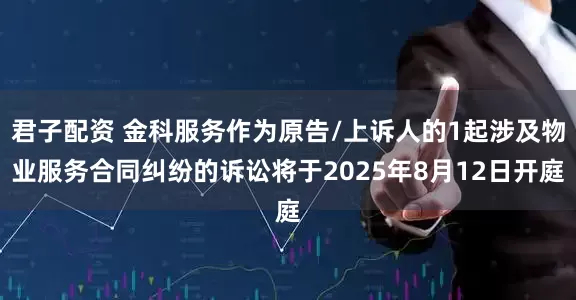 君子配资 金科服务作为原告/上诉人的1起涉及物业服务合同纠纷的诉讼将于2025年8月12日开庭