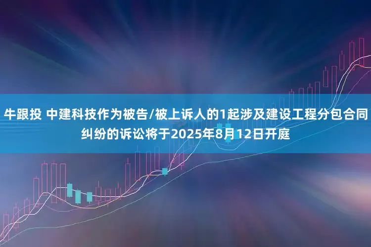 牛跟投 中建科技作为被告/被上诉人的1起涉及建设工程分包合同纠纷的诉讼将于2025年8月12日开庭