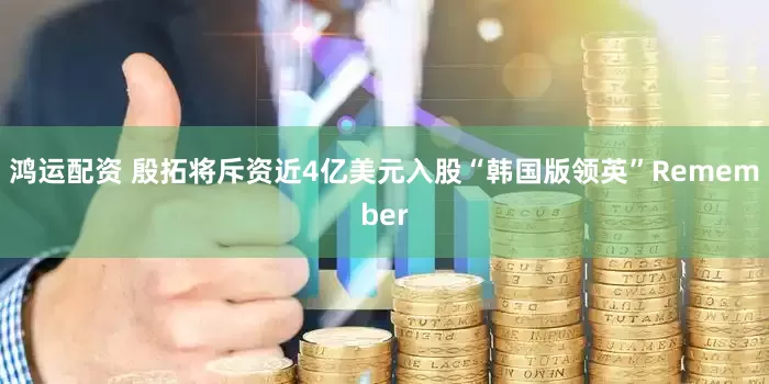 鸿运配资 殷拓将斥资近4亿美元入股“韩国版领英”Remember