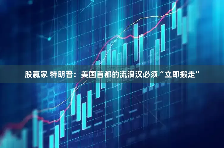 股赢家 特朗普：美国首都的流浪汉必须“立即搬走”