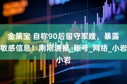 金策宝 自称90后留守军嫂，暴露敏感信息！刚刚通报_账号_网络_小岩