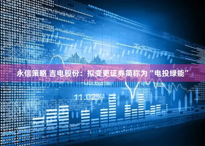 永信策略 吉电股份：拟变更证券简称为“电投绿能”