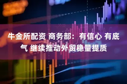 牛金所配资 商务部：有信心 有底气 继续推动外贸稳量提质