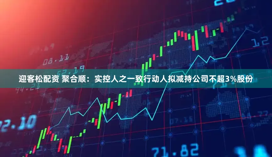 迎客松配资 聚合顺：实控人之一致行动人拟减持公司不超3%股份