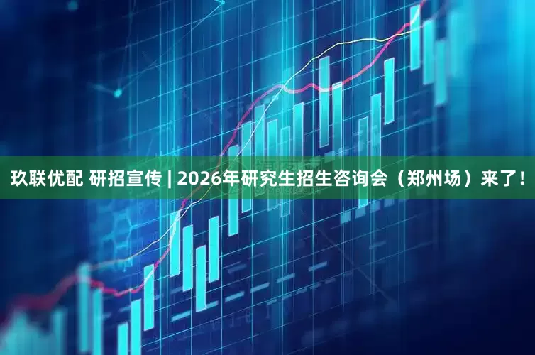 玖联优配 研招宣传 | 2026年研究生招生咨询会（郑州场）来了！